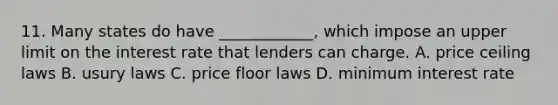 11. Many states do have ____________, which impose an upper limit on the interest rate that lenders can charge. A. price ceiling laws B. usury laws C. price floor laws D. minimum interest rate