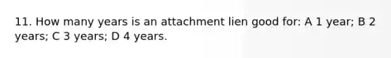 11. How many years is an attachment lien good for: A 1 year; B 2 years; C 3 years; D 4 years.