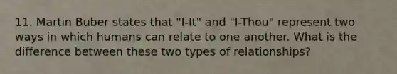 11. Martin Buber states that "I-It" and "I-Thou" represent two ways in which humans can relate to one another. What is the difference between these two types of relationships?