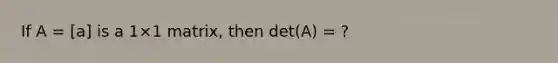 If A = [a] is a 1×1 matrix, then det(A) = ?