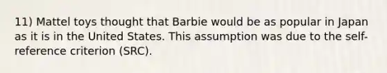 11) Mattel toys thought that Barbie would be as popular in Japan as it is in the United States. This assumption was due to the self-reference criterion (SRC).