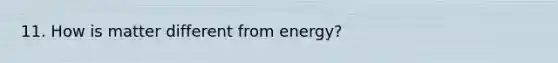 11. How is matter different from energy?