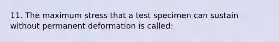 11. The maximum stress that a test specimen can sustain without permanent deformation is called: