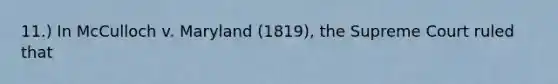 11.) In McCulloch v. Maryland (1819), the Supreme Court ruled that