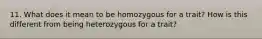 11. What does it mean to be homozygous for a trait? How is this different from being heterozygous for a trait?