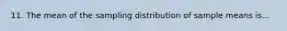 11. The mean of the sampling distribution of sample means is...