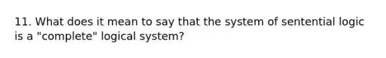 11. What does it mean to say that the system of sentential logic is a "complete" logical system?