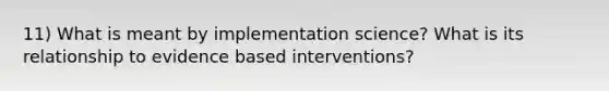 11) What is meant by implementation science? What is its relationship to evidence based interventions?