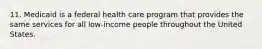 11. Medicaid is a federal health care program that provides the same services for all low-income people throughout the United States.