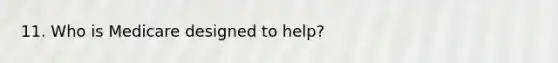 11. Who is Medicare designed to help?