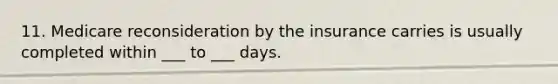 11. Medicare reconsideration by the insurance carries is usually completed within ___ to ___ days.