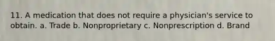 11. A medication that does not require a physician's service to obtain. a. Trade b. Nonproprietary c. Nonprescription d. Brand