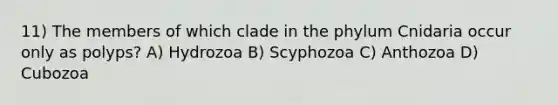 11) The members of which clade in the phylum Cnidaria occur only as polyps? A) Hydrozoa B) Scyphozoa C) Anthozoa D) Cubozoa