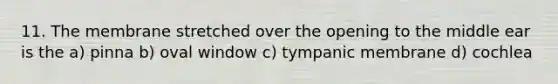 11. The membrane stretched over the opening to the middle ear is the a) pinna b) oval window c) tympanic membrane d) cochlea