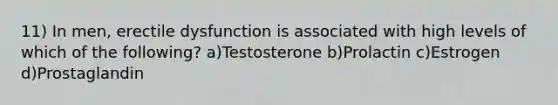 11) In men, erectile dysfunction is associated with high levels of which of the following? a)Testosterone b)Prolactin c)Estrogen d)Prostaglandin