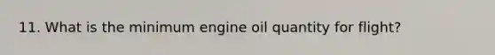 11. What is the minimum engine oil quantity for flight?