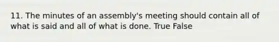 11. The minutes of an assembly's meeting should contain all of what is said and all of what is done. True False