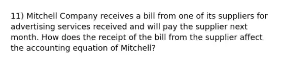 11) Mitchell Company receives a bill from one of its suppliers for advertising services received and will pay the supplier next month. How does the receipt of the bill from the supplier affect <a href='https://www.questionai.com/knowledge/k7UJ6J5ODQ-the-accounting-equation' class='anchor-knowledge'>the accounting equation</a> of Mitchell?