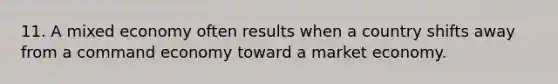 11. A mixed economy often results when a country shifts away from a command economy toward a market economy.