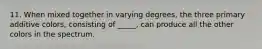 11. When mixed together in varying degrees, the three primary additive colors, consisting of _____, can produce all the other colors in the spectrum.