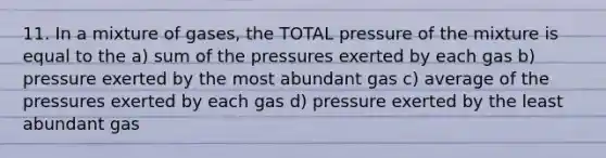 11. In a mixture of gases, the TOTAL pressure of the mixture is equal to the a) sum of the pressures exerted by each gas b) pressure exerted by the most abundant gas c) average of the pressures exerted by each gas d) pressure exerted by the least abundant gas