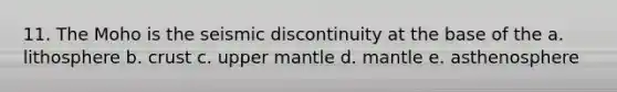 11. The Moho is the seismic discontinuity at the base of the a. lithosphere b. crust c. upper mantle d. mantle e. asthenosphere