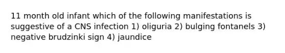 11 month old infant which of the following manifestations is suggestive of a CNS infection 1) oliguria 2) bulging fontanels 3) negative brudzinki sign 4) jaundice