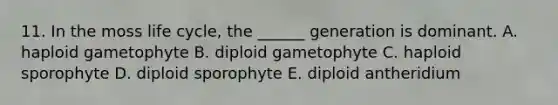 11. In the moss life cycle, the ______ generation is dominant. A. haploid gametophyte B. diploid gametophyte C. haploid sporophyte D. diploid sporophyte E. diploid antheridium