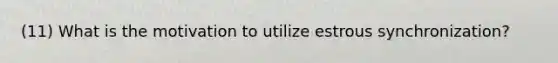 (11) What is the motivation to utilize estrous synchronization?