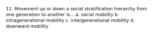 11. Movement up or down a social stratification hierarchy from one generation to another is... a. social mobility b. intragenerational mobility c. intergenerational mobility d. downward mobility