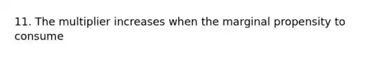 11. The multiplier increases when the marginal propensity to consume