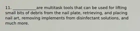 11. ____________are multitask tools that can be used for lifting small bits of debris from the nail plate, retrieving, and placing nail art, removing implements from disinfectant solutions, and much more.