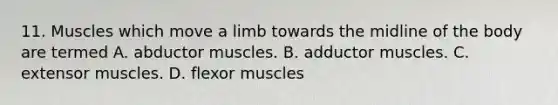 11. Muscles which move a limb towards the midline of the body are termed A. abductor muscles. B. adductor muscles. C. extensor muscles. D. flexor muscles