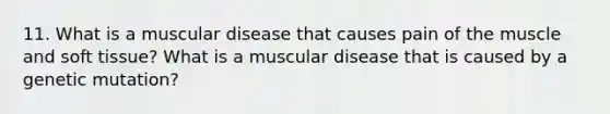 11. What is a muscular disease that causes pain of the muscle and soft tissue? What is a muscular disease that is caused by a genetic mutation?