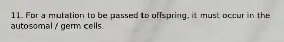 11. For a mutation to be passed to offspring, it must occur in the autosomal / germ cells.