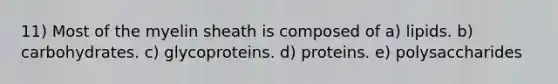 11) Most of the myelin sheath is composed of a) lipids. b) carbohydrates. c) glycoproteins. d) proteins. e) polysaccharides