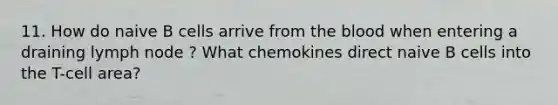 11. How do naive B cells arrive from the blood when entering a draining lymph node ? What chemokines direct naive B cells into the T-cell area?