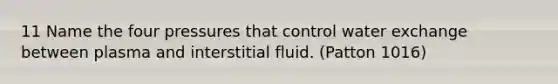 11 Name the four pressures that control water exchange between plasma and interstitial fluid. (Patton 1016)