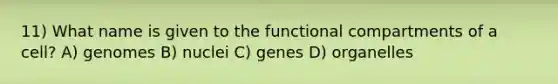 11) What name is given to the functional compartments of a cell? A) genomes B) nuclei C) genes D) organelles