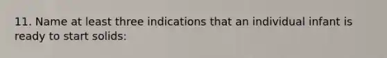 11. Name at least three indications that an individual infant is ready to start solids:
