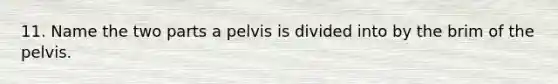 11. Name the two parts a pelvis is divided into by the brim of the pelvis.