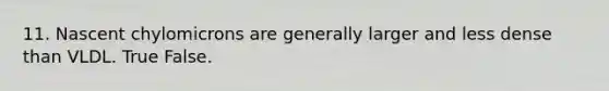 11. Nascent chylomicrons are generally larger and less dense than VLDL. True False.