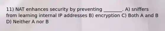 11) NAT enhances security by preventing ________. A) sniffers from learning internal IP addresses B) encryption C) Both A and B D) Neither A nor B