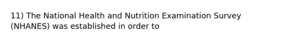 11) The National Health and Nutrition Examination Survey (NHANES) was established in order to