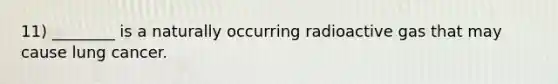 11) ________ is a naturally occurring radioactive gas that may cause lung cancer.