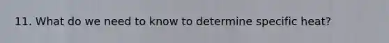 11. What do we need to know to determine specific heat?