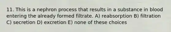 11. This is a nephron process that results in a substance in blood entering the already formed filtrate. A) reabsorption B) filtration C) secretion D) excretion E) none of these choices