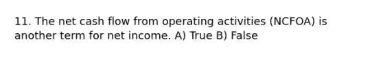 11. The net cash flow from operating activities (NCFOA) is another term for net income. A) True B) False