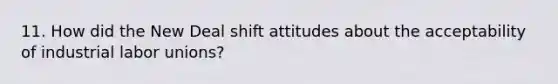 11. How did the New Deal shift attitudes about the acceptability of industrial labor unions?