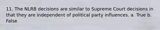 11. The NLRB decisions are similar to Supreme Court decisions in that they are independent of political party influences. a. True b. False